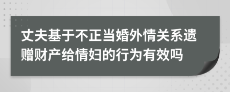 丈夫基于不正当婚外情关系遗赠财产给情妇的行为有效吗