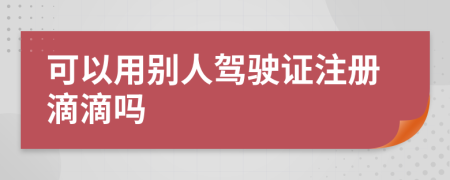 可以用别人驾驶证注册滴滴吗