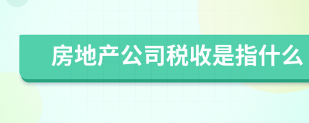 房地产公司税收是指什么