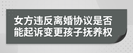 女方违反离婚协议是否能起诉变更孩子抚养权