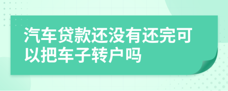 汽车贷款还没有还完可以把车子转户吗