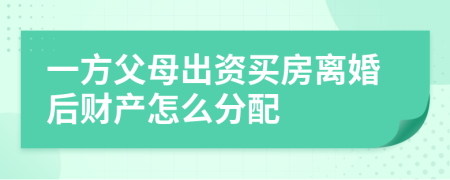 一方父母出资买房离婚后财产怎么分配