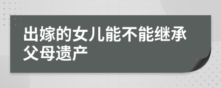 出嫁的女儿能不能继承父母遗产