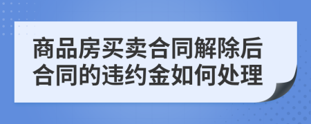 商品房买卖合同解除后合同的违约金如何处理