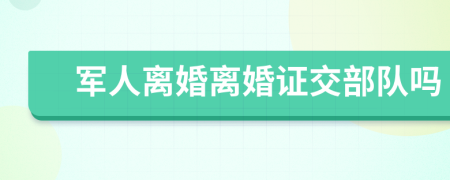 军人离婚离婚证交部队吗