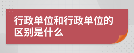 行政单位和行政单位的区别是什么