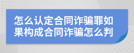 怎么认定合同诈骗罪如果构成合同诈骗怎么判