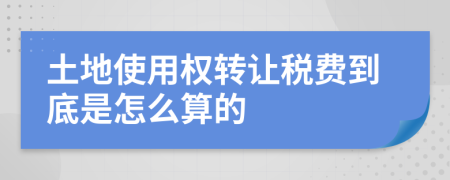 土地使用权转让税费到底是怎么算的