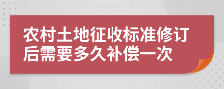 农村土地征收标准修订后需要多久补偿一次