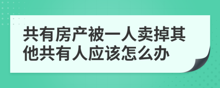 共有房产被一人卖掉其他共有人应该怎么办