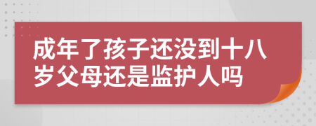 成年了孩子还没到十八岁父母还是监护人吗