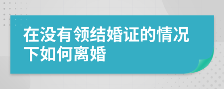 在没有领结婚证的情况下如何离婚