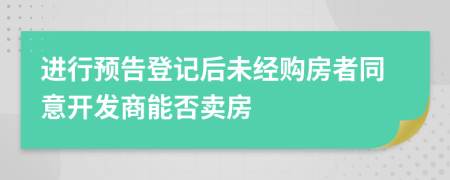 进行预告登记后未经购房者同意开发商能否卖房