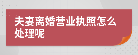 夫妻离婚营业执照怎么处理呢