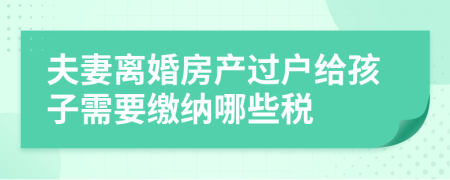 夫妻离婚房产过户给孩子需要缴纳哪些税