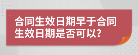 合同生效日期早于合同生效日期是否可以？