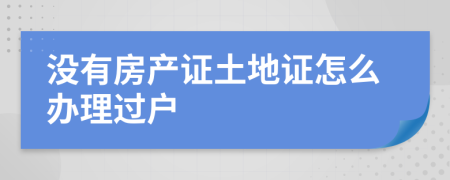 没有房产证土地证怎么办理过户