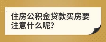 住房公积金贷款买房要注意什么呢？