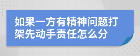 如果一方有精神问题打架先动手责任怎么分