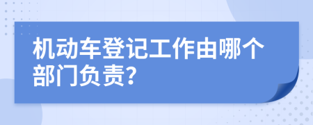 机动车登记工作由哪个部门负责？