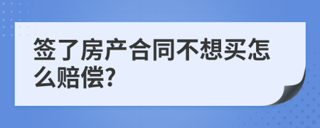 签了房产合同不想买怎么赔偿?