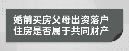 婚前买房父母出资落户住房是否属于共同财产