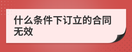 什么条件下订立的合同无效
