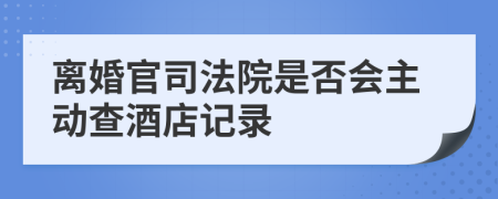 离婚官司法院是否会主动查酒店记录