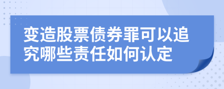 变造股票债券罪可以追究哪些责任如何认定