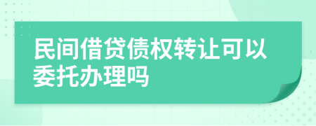 民间借贷债权转让可以委托办理吗