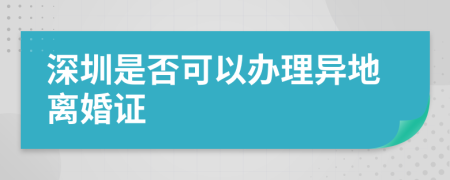 深圳是否可以办理异地离婚证