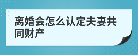 离婚会怎么认定夫妻共同财产