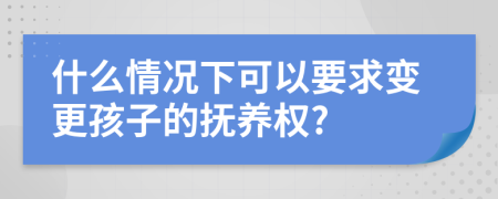 什么情况下可以要求变更孩子的抚养权?