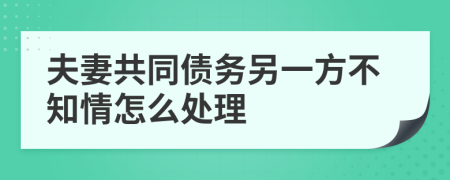 夫妻共同债务另一方不知情怎么处理