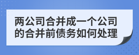 两公司合并成一个公司的合并前债务如何处理