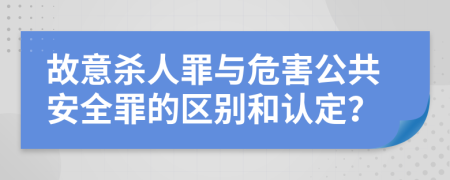 故意杀人罪与危害公共安全罪的区别和认定？