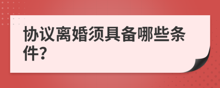 协议离婚须具备哪些条件？