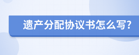 遗产分配协议书怎么写?