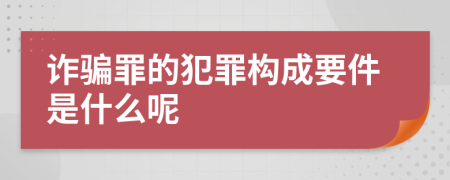 诈骗罪的犯罪构成要件是什么呢
