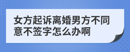 女方起诉离婚男方不同意不签字怎么办啊