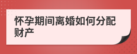 怀孕期间离婚如何分配财产