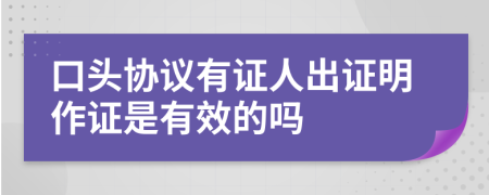 口头协议有证人出证明作证是有效的吗