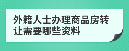 外籍人士办理商品房转让需要哪些资料