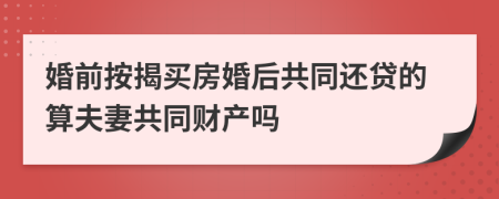 婚前按揭买房婚后共同还贷的算夫妻共同财产吗