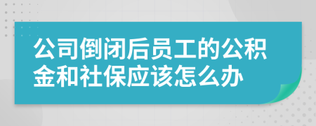 公司倒闭后员工的公积金和社保应该怎么办