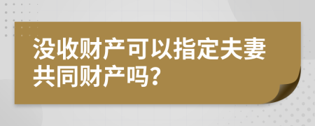 没收财产可以指定夫妻共同财产吗？