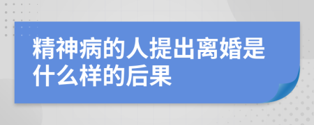 精神病的人提出离婚是什么样的后果