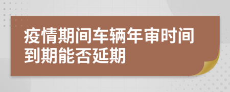 疫情期间车辆年审时间到期能否延期