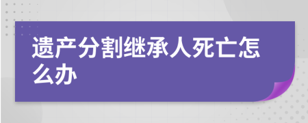 遗产分割继承人死亡怎么办