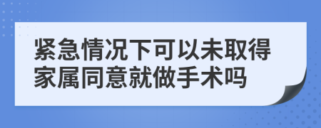 紧急情况下可以未取得家属同意就做手术吗